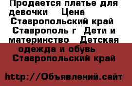 Продается платье для девочки. › Цена ­ 1 500 - Ставропольский край, Ставрополь г. Дети и материнство » Детская одежда и обувь   . Ставропольский край